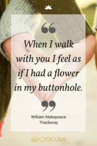 When I walk with you I feel as if I had a flower in my buttonhole. - William Makepeace Thackeray